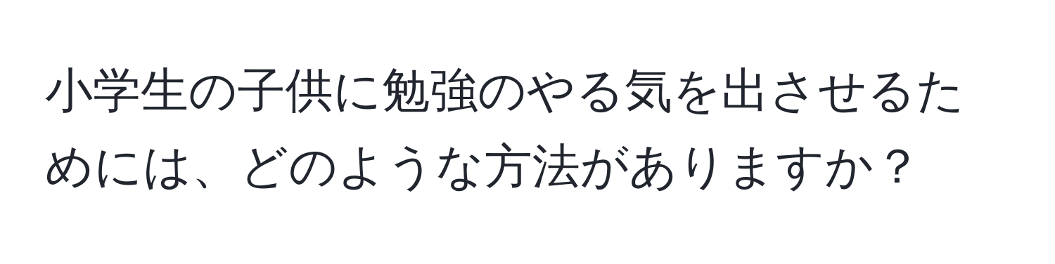 小学生の子供に勉強のやる気を出させるためには、どのような方法がありますか？