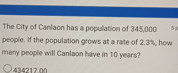 The City of Canlaon has a population of 345,000 5 p
people. If the population grows at a rate of 2.3%, how 
many people will Canlaon have in 10 years?
434217 00