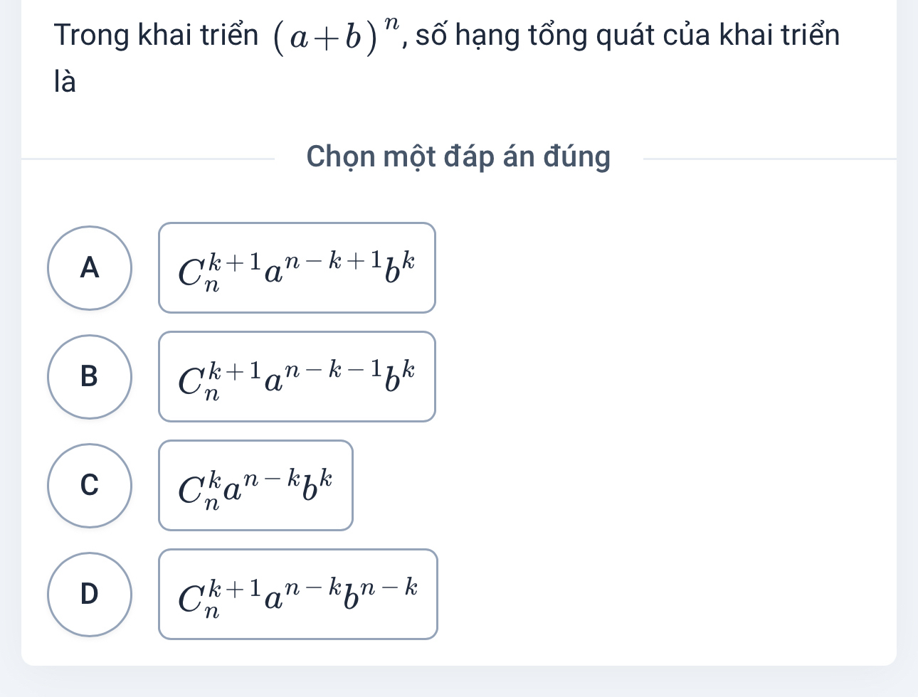 Trong khai triển (a+b)^n , số hạng tổng quát của khai triển
là
Chọn một đáp án đúng
A C_n^((k+1)a^n-k+1)b^k
B C_n^((k+1)a^n-k-1)b^k
C C_n^(ka^n-k)b^k
D C_n^((k+1)a^n-k)b^(n-k)