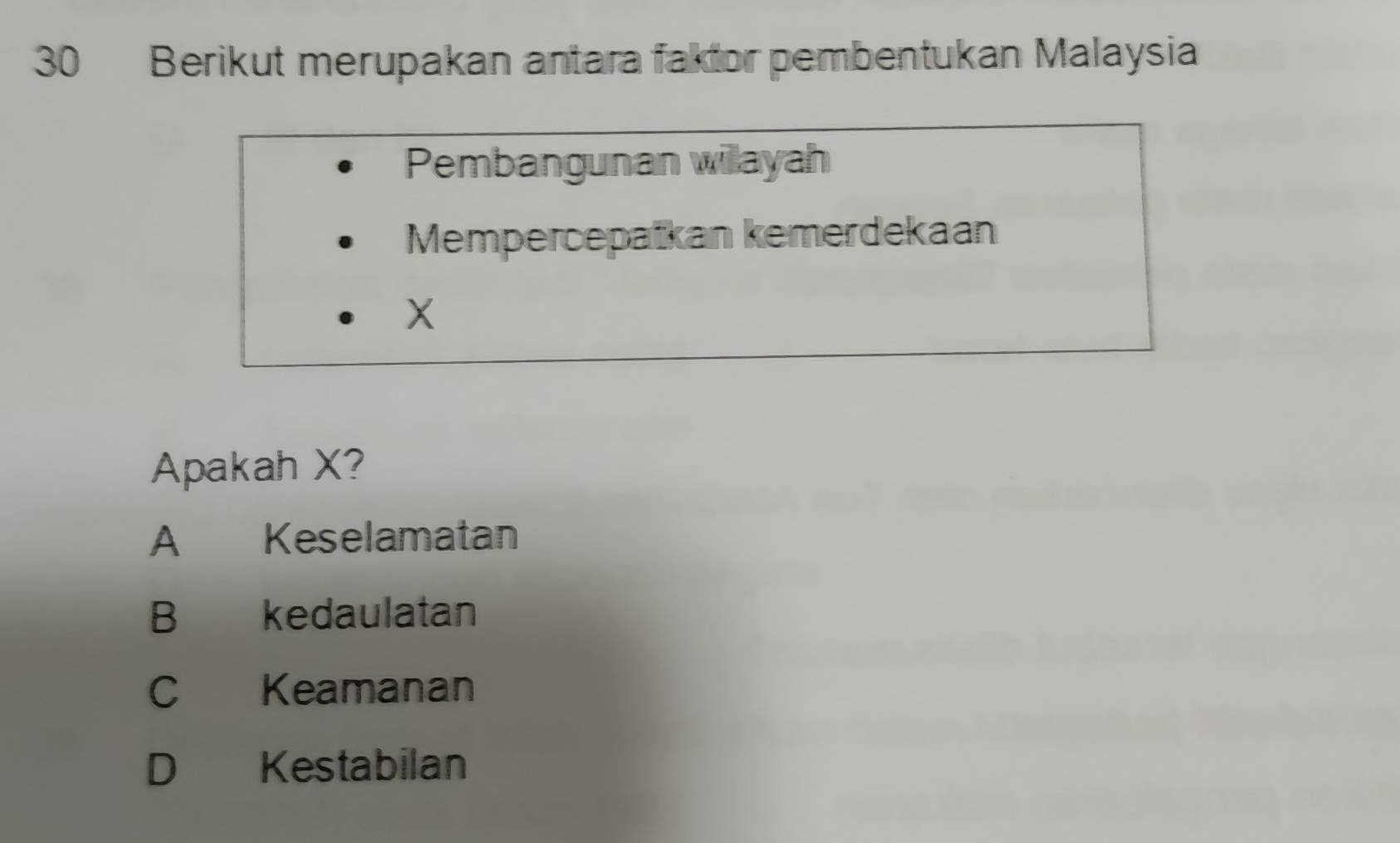 Berikut merupakan antara faktor pembentukan Malaysia
Pembangunan willayah
Mempercepatkan kemerdekaan
X
Apakah X?
A Keselamatan
B kedaulatan
C Keamanan
D Kestabilan