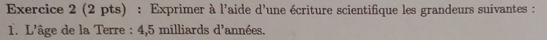 Exprimer à l'aide d'une écriture scientifique les grandeurs suivantes : 
1. L'âge de la Terre : 4, 5 milliards d'années.