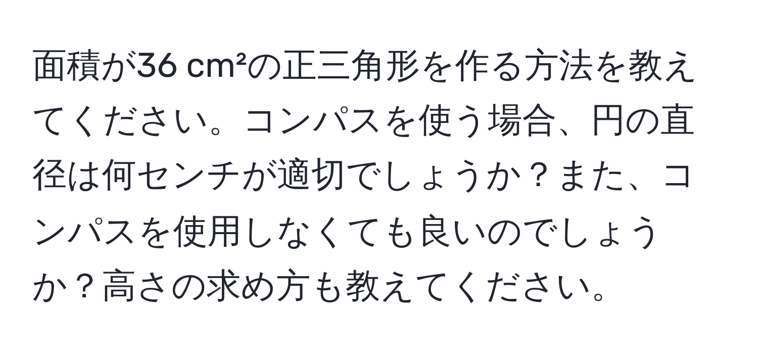 面積が36 cm²の正三角形を作る方法を教えてください。コンパスを使う場合、円の直径は何センチが適切でしょうか？また、コンパスを使用しなくても良いのでしょうか？高さの求め方も教えてください。