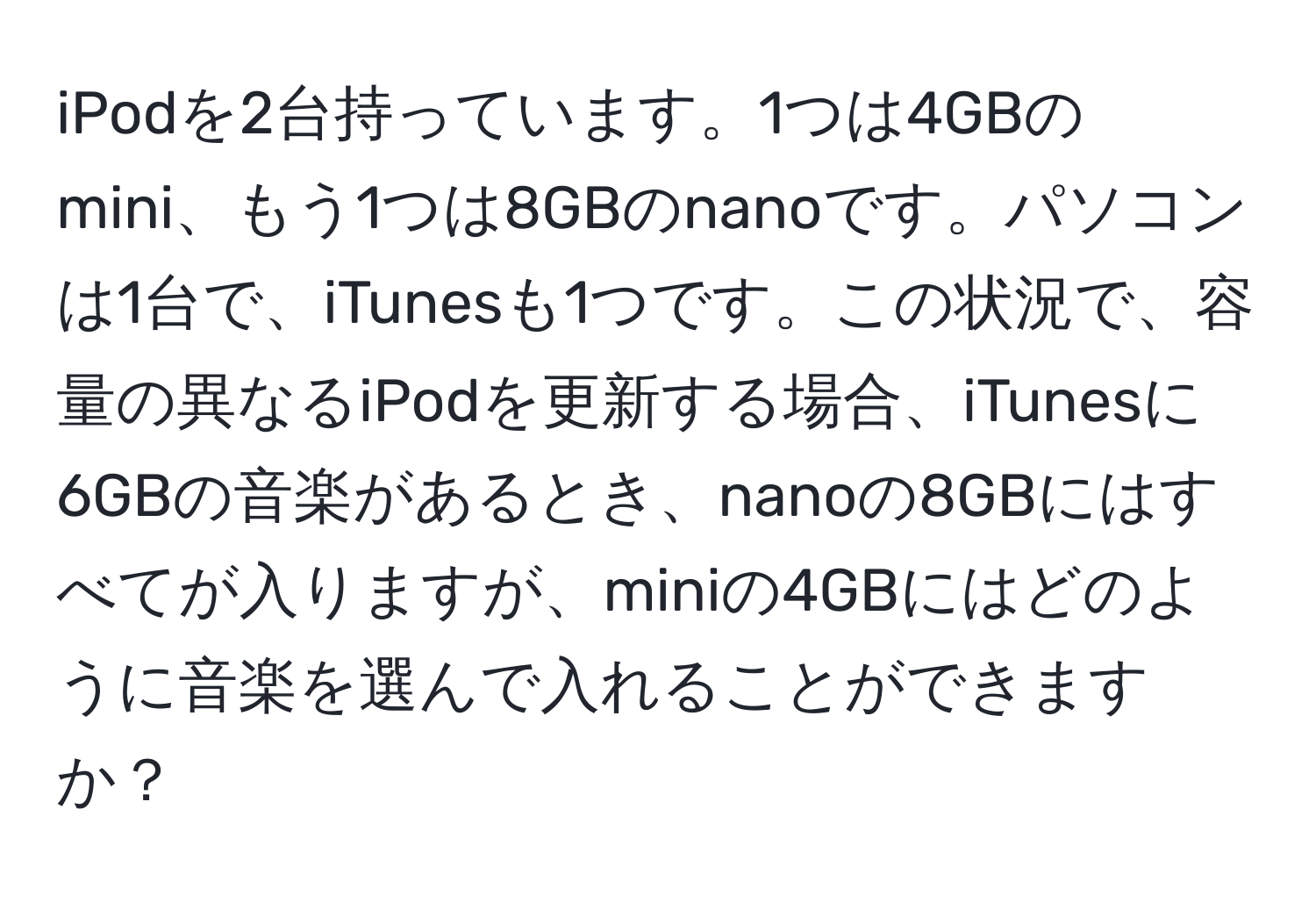 iPodを2台持っています。1つは4GBのmini、もう1つは8GBのnanoです。パソコンは1台で、iTunesも1つです。この状況で、容量の異なるiPodを更新する場合、iTunesに6GBの音楽があるとき、nanoの8GBにはすべてが入りますが、miniの4GBにはどのように音楽を選んで入れることができますか？