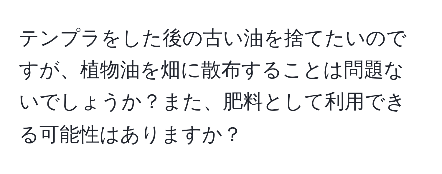 テンプラをした後の古い油を捨てたいのですが、植物油を畑に散布することは問題ないでしょうか？また、肥料として利用できる可能性はありますか？