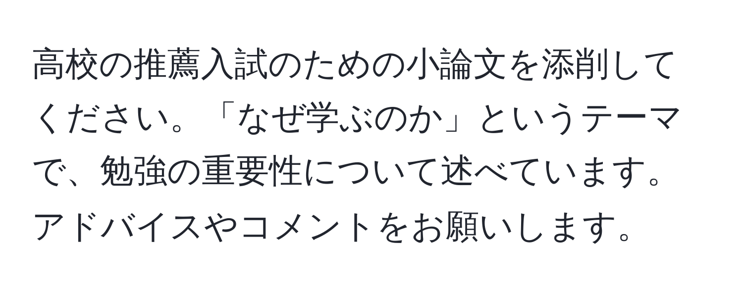 高校の推薦入試のための小論文を添削してください。「なぜ学ぶのか」というテーマで、勉強の重要性について述べています。アドバイスやコメントをお願いします。