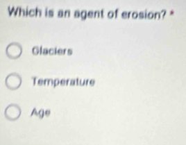 Which is an agent of erosion? *
Glaciers
Temperature
Age