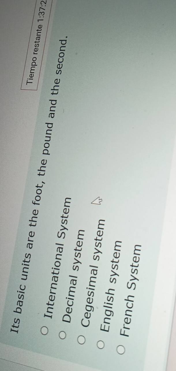 Tiempo restante 1:37:2 
Its basic units are the foot, the pound and the second.
International System
Decimal system
Cegesimal system
English system
French System