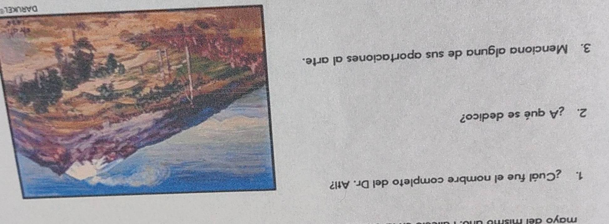 mayo del mism 
1. ¿Cuál fue el nombre completo del Dr. Atl? 
2. ¿A qué se dedico? 
3. Menciona alguna de sus aportaciones al arte. 
DARUKEL