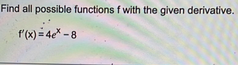 Find all possible functions f with the given derivative.
f'(x)=4e^x-8