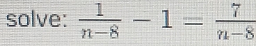 solve:  1/n-8 -1= 7/n-8 