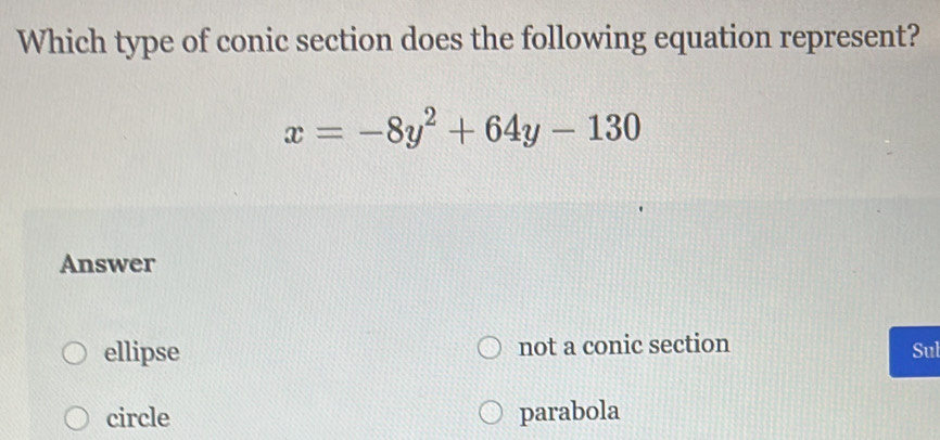 Which type of conic section does the following equation represent?
x=-8y^2+64y-130
Answer
ellipse not a conic section Sul
circle parabola