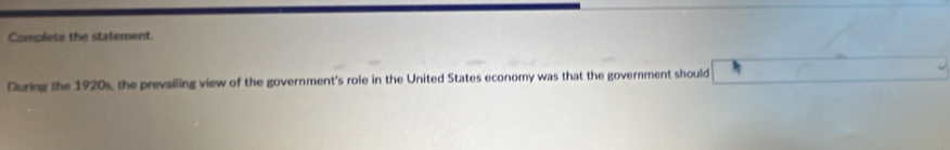 Complete the statement. 
During the 1920s, the prevailing view of the government's role in the United States economy was that the government should