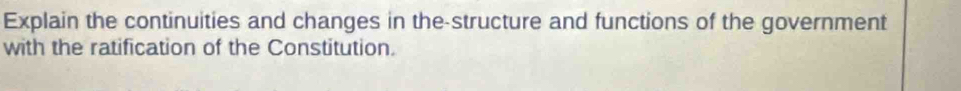 Explain the continuities and changes in the-structure and functions of the government 
with the ratification of the Constitution.