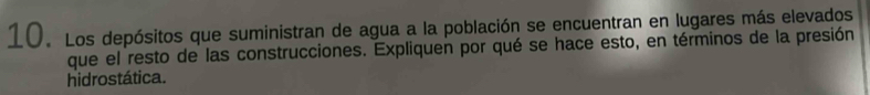 Los depósitos que suministran de agua a la población se encuentran en lugares más elevados 
que el resto de las construcciones. Expliquen por qué se hace esto, en términos de la presión 
hidrostática.