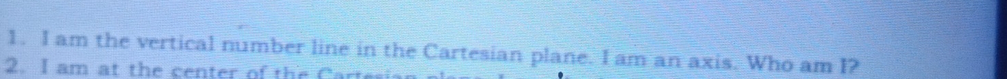 am the vertical number line in the Cartesian plane. I am an axis. Who am I? 
2. I am at the center of the C art