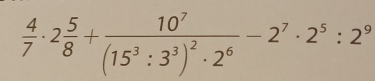  4/7 · 2 5/8 +frac 10^7(15^3:3^3)^2· 2^6-2^7· 2^5:2^9