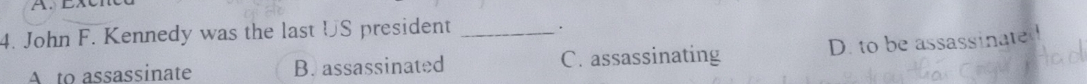 John F. Kennedy was the last US president_
.
D. to be assassinated
A to assassinate B. assassinated C. assassinating