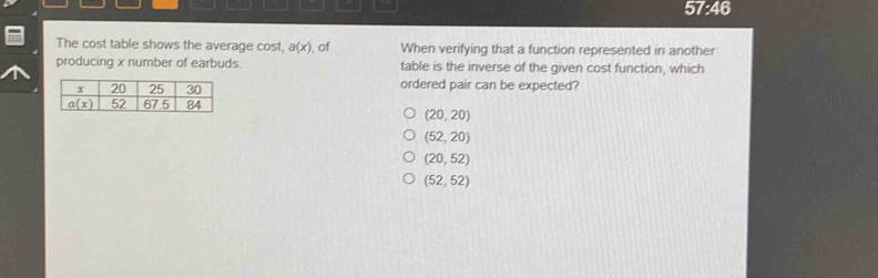 57:46
The cost table shows the average cost, a(x) , of When verifying that a function represented in another
producing x number of earbuds. table is the inverse of the given cost function, which
ordered pair can be expected?
(20,20)
(52,20)
(20,52)
(52,52)