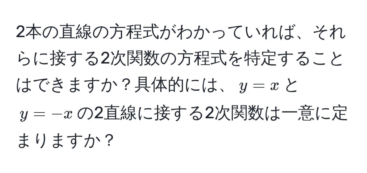 2本の直線の方程式がわかっていれば、それらに接する2次関数の方程式を特定することはできますか？具体的には、$y=x$と$y=-x$の2直線に接する2次関数は一意に定まりますか？