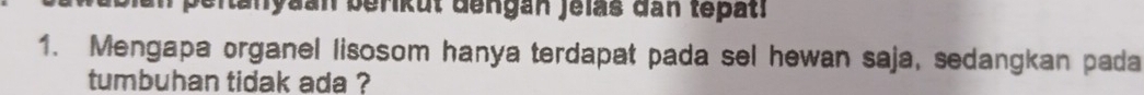 peitanyaan berikut dengan jelas dan tepati 
1. Mengapa organel lisosom hanya terdapat pada sel hewan saja, sedangkan pada 
tumbuhan tidak ada ?