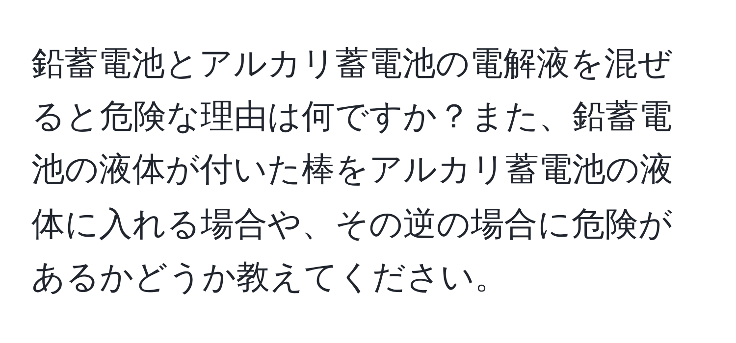 鉛蓄電池とアルカリ蓄電池の電解液を混ぜると危険な理由は何ですか？また、鉛蓄電池の液体が付いた棒をアルカリ蓄電池の液体に入れる場合や、その逆の場合に危険があるかどうか教えてください。