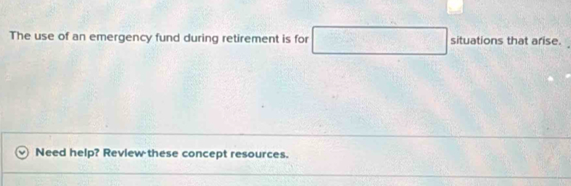 The use of an emergency fund during retirement is for □ situationsthat arise 
Need help? Review these concept resources.