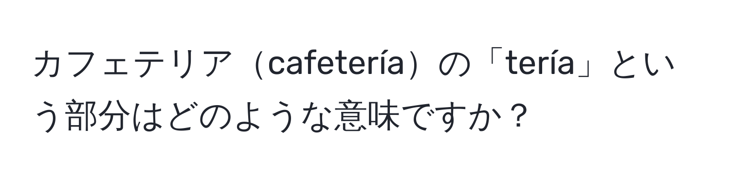 カフェテリアcafeteríaの「tería」という部分はどのような意味ですか？