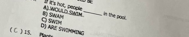 BE
If it's hot, people _in the pool.
A) WOULD SWIM
B) SWAM
C) SWIM
D) ARE SWIMMING
( ) 15. Plantr