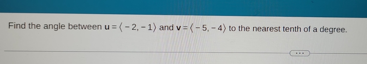 Find the angle between u=langle -2,-1rangle and v=langle -5,-4rangle to the nearest tenth of a degree.