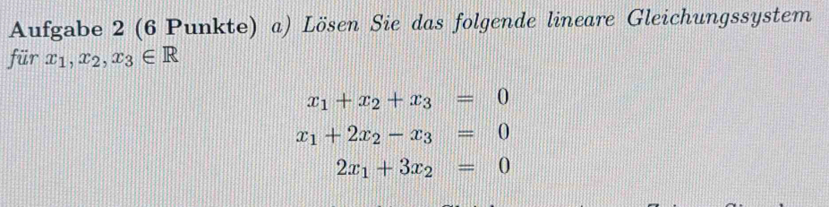 Aufgabe 2 (6 Punkte) a) Lösen Sie das folgende lineare Gleichungssystem 
für x_1, x_2, x_3∈ R
x_1+x_2+x_3=0
x_1+2x_2-x_3=0
2x_1+3x_2=0