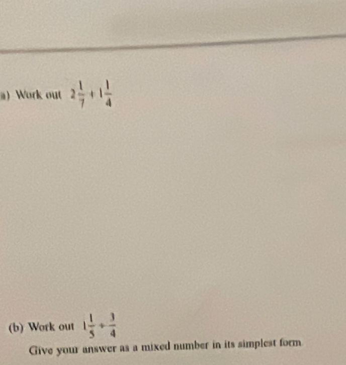 ) Work out 2 1/7 +1 1/4 
(b) Work out 1 1/5 /  3/4 
Give your answer as a mixed number in its simplest form