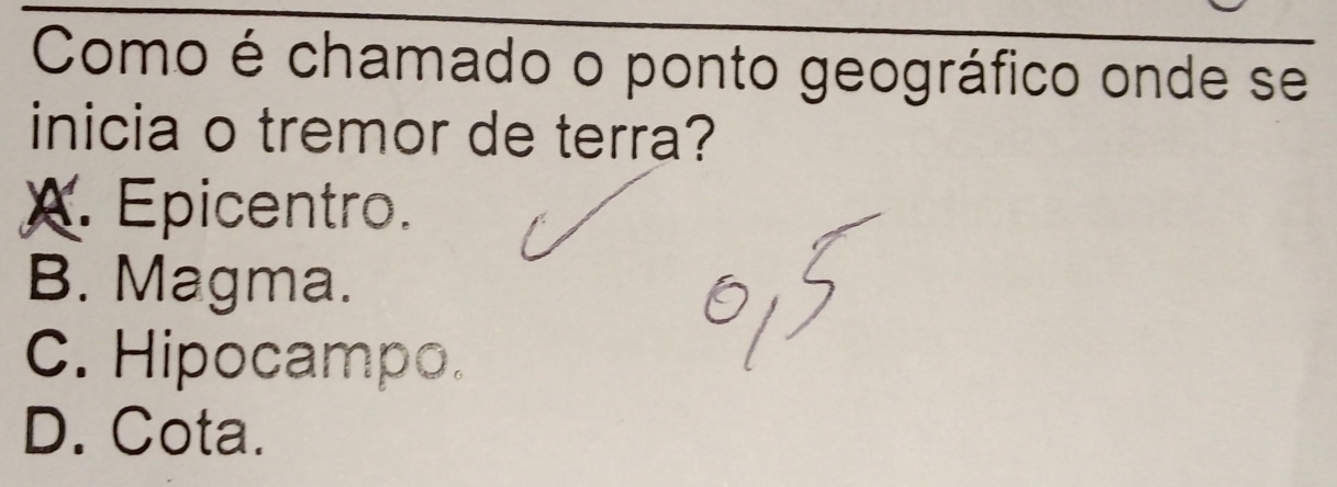 Como é chamado o ponto geográfico onde se
inicia o tremor de terra?
A. Epicentro.
B. Magma.
C. Hipocampo.
D. Cota.