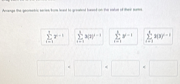 Arrange the geometric series from least to greatest based on the value of their sums.
sumlimits _(i=1)^72^(i-1) sumlimits _(i=1)^53(2)^i=1 sumlimits _(i=1)^b3^(i=1) sumlimits _(i=1)^42(3)^i-1
□