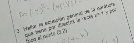 Hallar la ecuación general de la parábola 
que tiene por directriz la recta x=-1 y por 
foco al punto (3,2).