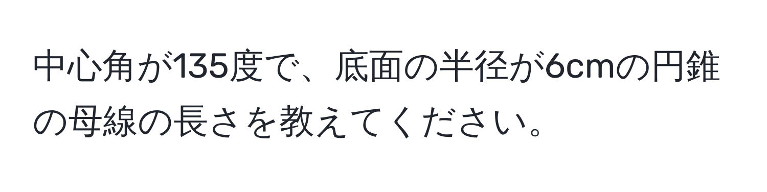 中心角が135度で、底面の半径が6cmの円錐の母線の長さを教えてください。