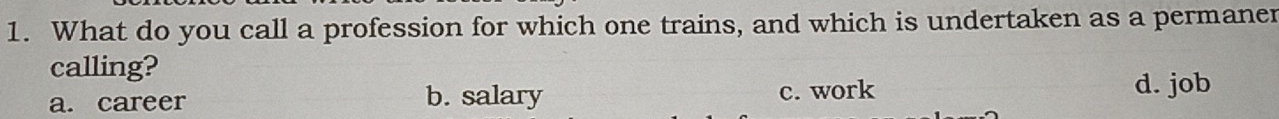 What do you call a profession for which one trains, and which is undertaken as a permaner
calling?
a. career b. salary c. work
d. job