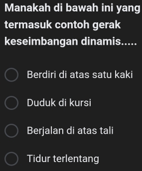 Manakah di bawah ini yang
termasuk contoh gerak
keseimbangan dinamis.....
Berdiri di atas satu kaki
Duduk di kursi
Berjalan di atas tali
Tidur terlentang