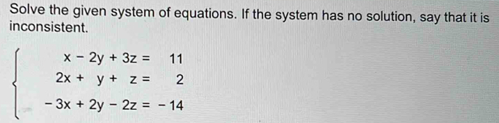 Solve the given system of equations. If the system has no solution, say that it is 
inconsistent.
beginarrayl x-2y+3z=11 2x+y+z=2 -3x+2y-2z=-14endarray.