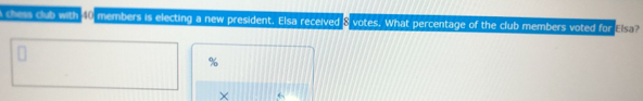 chess club with members is electing a new president. Elsa received & votes. What percentage of the club members voted for E
%
× 6