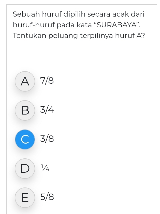 Sebuah huruf dipilih secara acak dari
huruf-huruf pada kata “SURABAYA”.
Tentukan peluang terpilinya huruf A?
A 7/8
B 3/4
C3/8
D¼
E 5/8