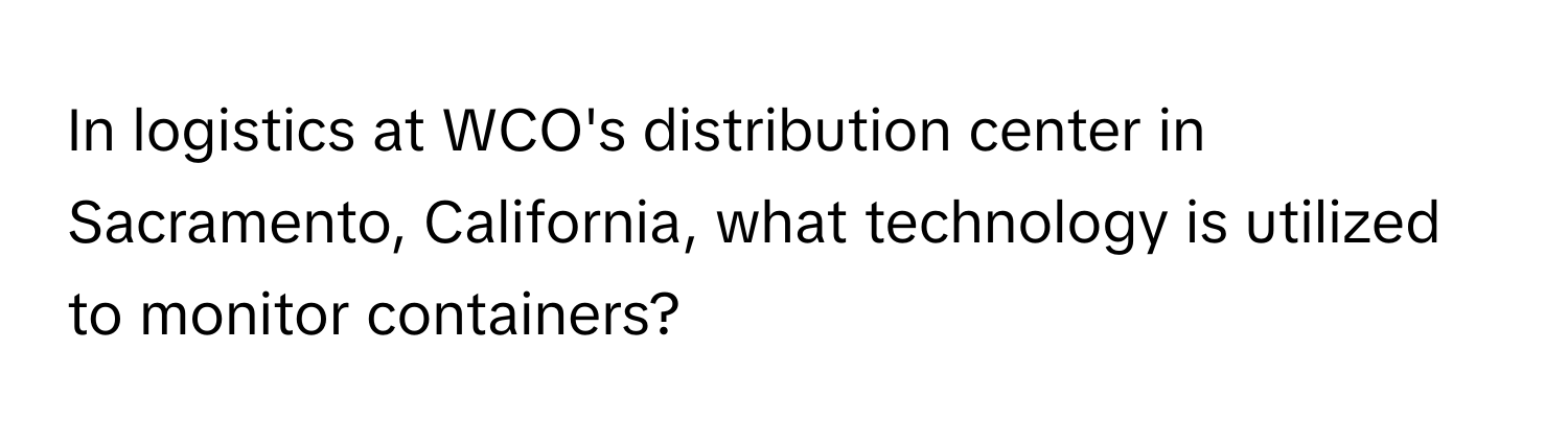 In logistics at WCO's distribution center in Sacramento, California, what technology is utilized to monitor containers?