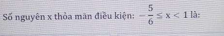 Số nguyên x thỏa mãn điều kiện: - 5/6 ≤ x<1</tex> là: