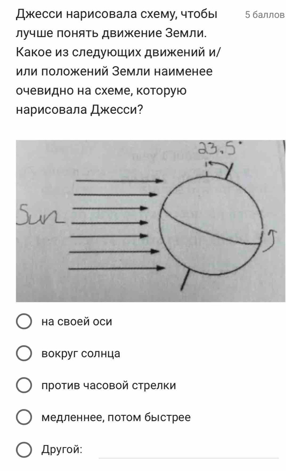 Джесси нарисовала схему, чтобы 5 баллов 
лучше понять движение Земли. 
Κакое из следующих движений и/ 
или πоложений Земли наименее 
очевидно на схеме, Κоторую 
нарисовала Джесси? 
Hа Cвоей OCи 
вокруг солнца 
против часовой стрелки 
медленнее, πотом быстрее 
_ 
Дpyгoй: