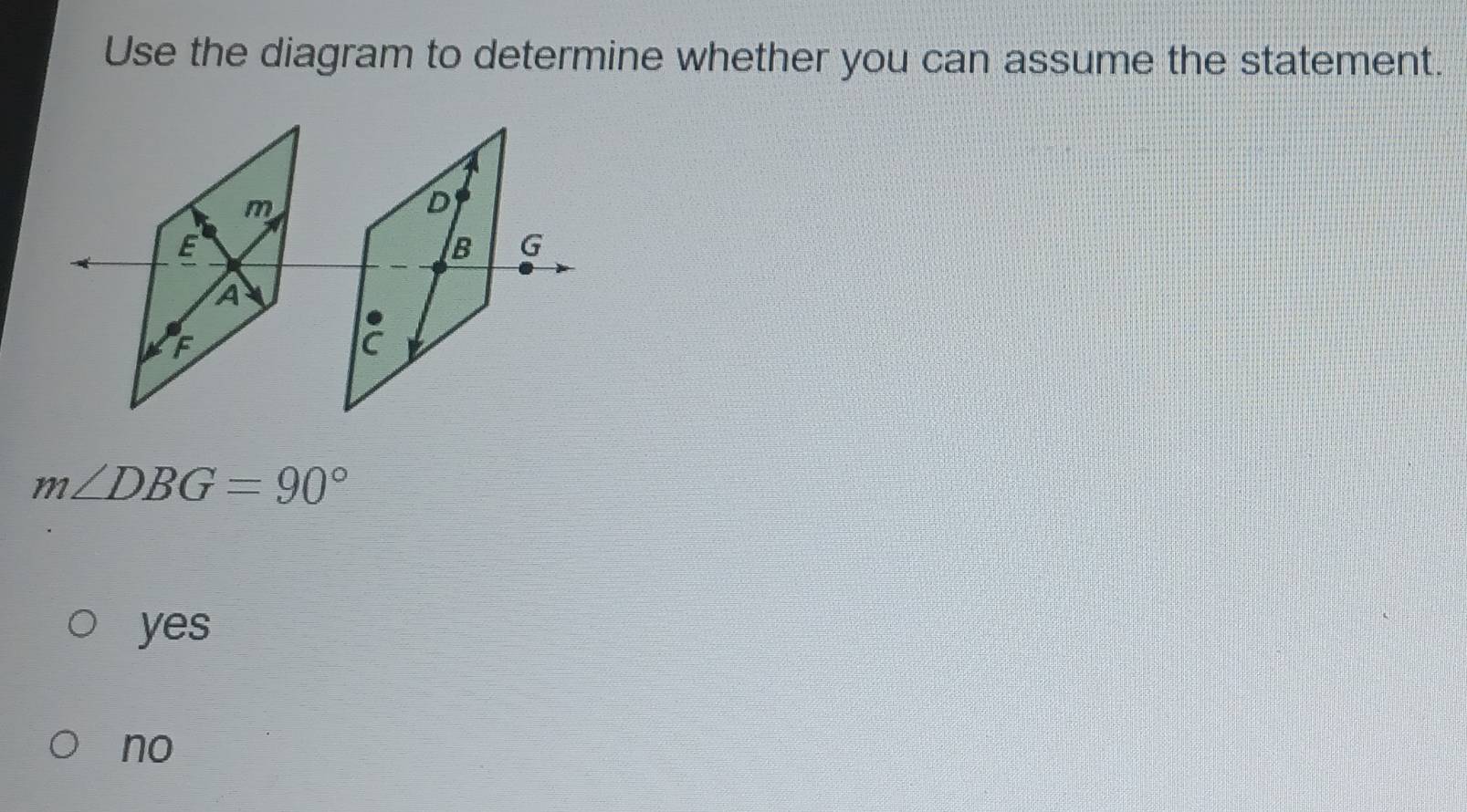 Use the diagram to determine whether you can assume the statement.
m∠ DBG=90°
yes
no