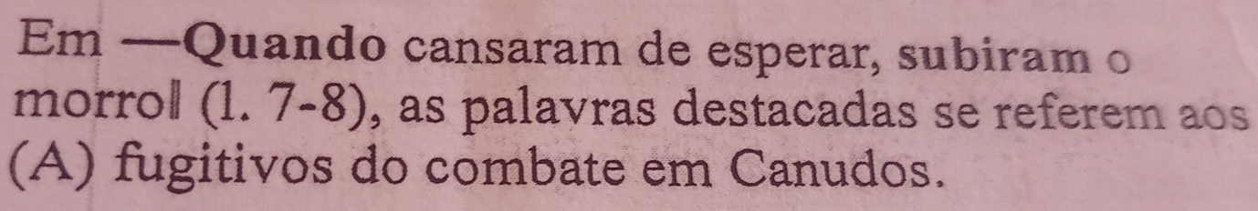 Em —Quando cansaram de esperar, subiram o
morrol (1.7-8) , as palavras destacadas se referem aos
(A) fugitivos do combate em Canudos.