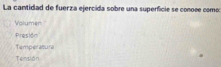 La cantidad de fuerza ejercida sobre una superficie se conoœe como:
Volumen
Presión
Temperatura
Tensión