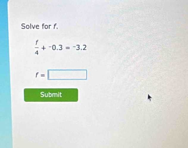 Solve for f.
 f/4 +^-0.3=^-3.2
f=□
Submit