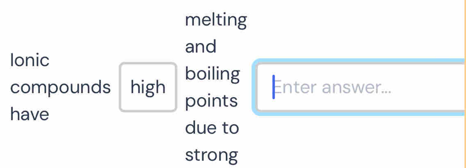 melting 
and 
Ionic 
boiling 
compounds high points 
Enter answer... 
have 
due to 
strong