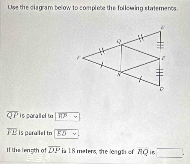 Use the diagram below to complete the following statements.
overline QP is parallel to overline RP
overline FE is parallel to overline ED
If the length of overline DP is 18 meters, the length of overline RQ is □.