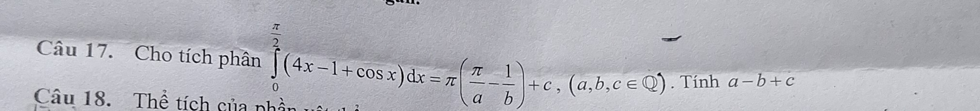 Cho tích phân ∈tlimits _0^((frac π)2)(4x-1+cos x)dx=π ( π /a - 1/b )+c,(a,b,c∈ Q). Tính a-b+c
Câu 18. Thể tích của phầt